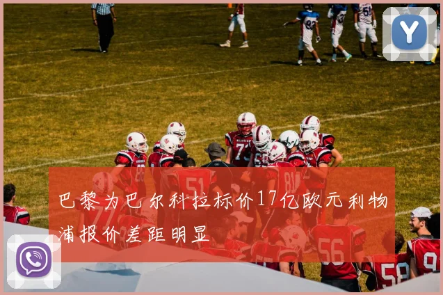 巴黎为巴尔科拉标价17亿欧元利物浦报价差距明显