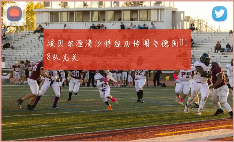 埃贝尔澄清沙特经历传闻与德国U18队无关