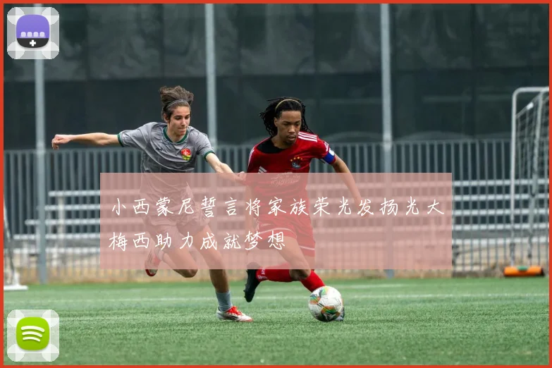 小西蒙尼誓言将家族荣光发扬光大梅西助力成就梦想