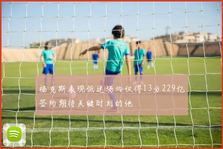 福克斯表现低迷场均仅得13分229亿签约期待关键时刻的他