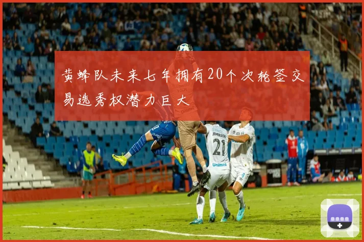 黄蜂队未来七年拥有20个次轮签交易选秀权潜力巨大
