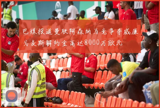 巴媒报道曼联阿森纳马竞争夺威廉戈麦斯解约金高达8000万欧元