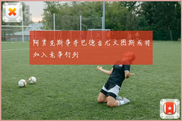 阿贾克斯争夺巴德吉尤文图斯或将加入竞争行列