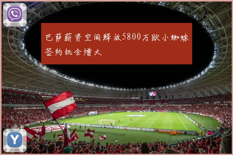 巴萨薪资空间释放5800万欧小蜘蛛签约机会增大