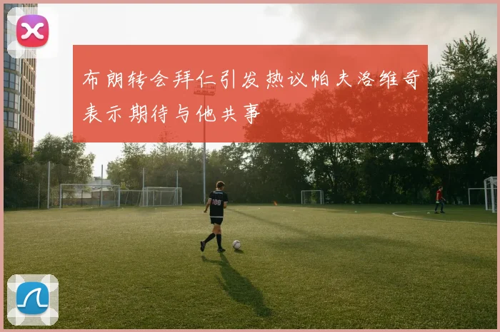 布朗转会拜仁引发热议帕夫洛维奇表示期待与他共事