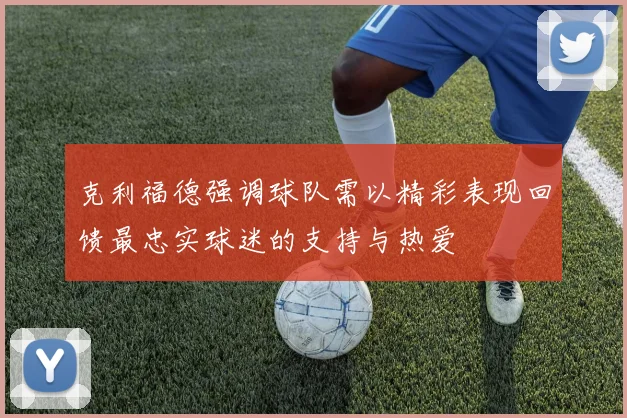 克利福德强调球队需以精彩表现回馈最忠实球迷的支持与热爱